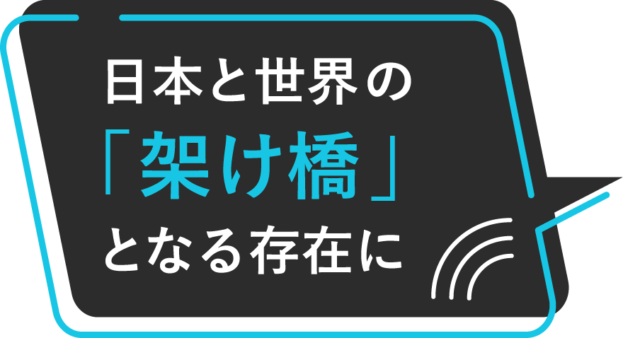 日本と世界の「架け橋」となる存在に