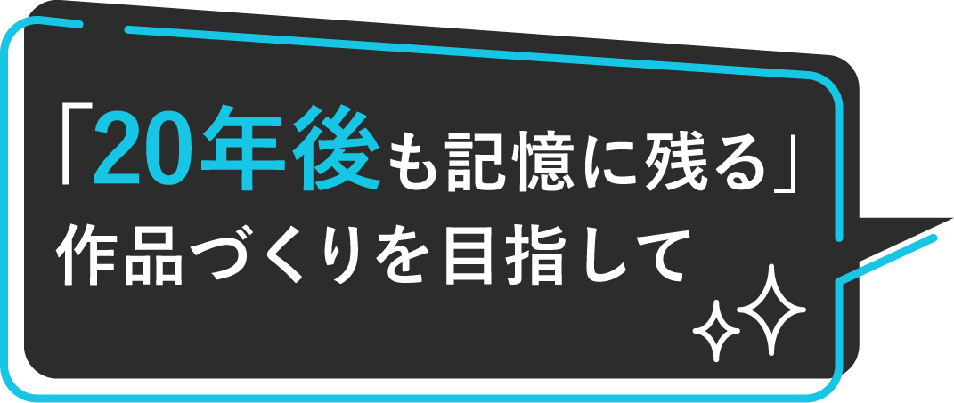 「20年後も記憶に残る」作品づくりを目指して