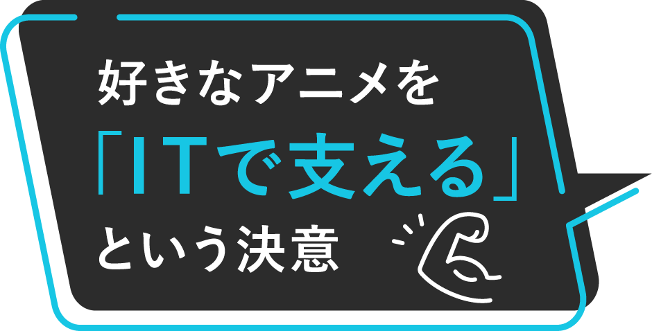 好きなアニメを「ITで支える」という決意