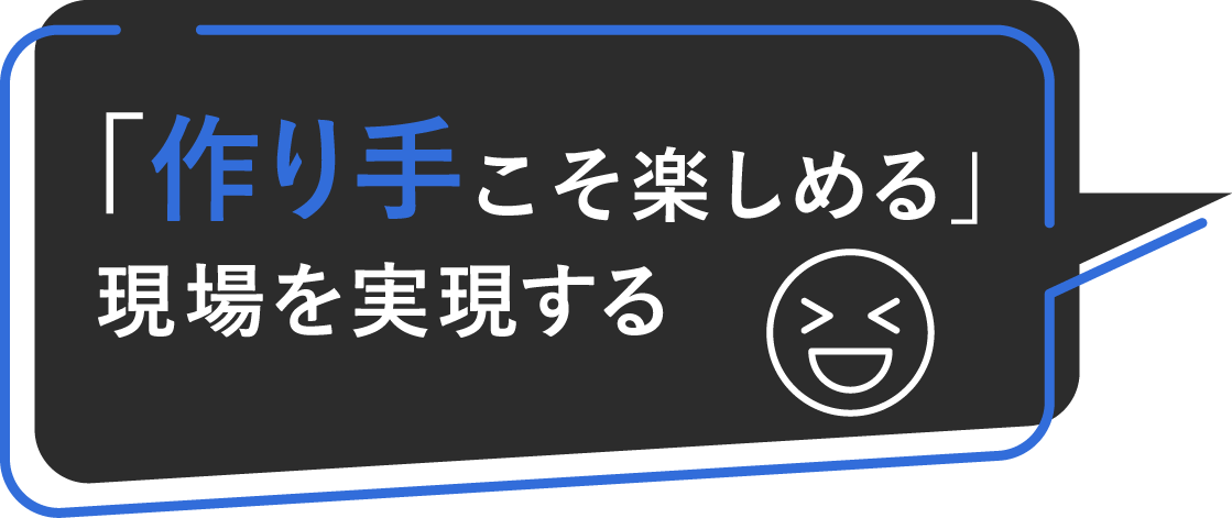 作り手こそ楽しめる」現場を実現する