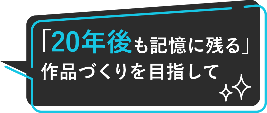 「20年後も記憶に残る」作品づくりを目指して