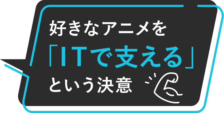 好きなアニメを「ITで支える」という決意